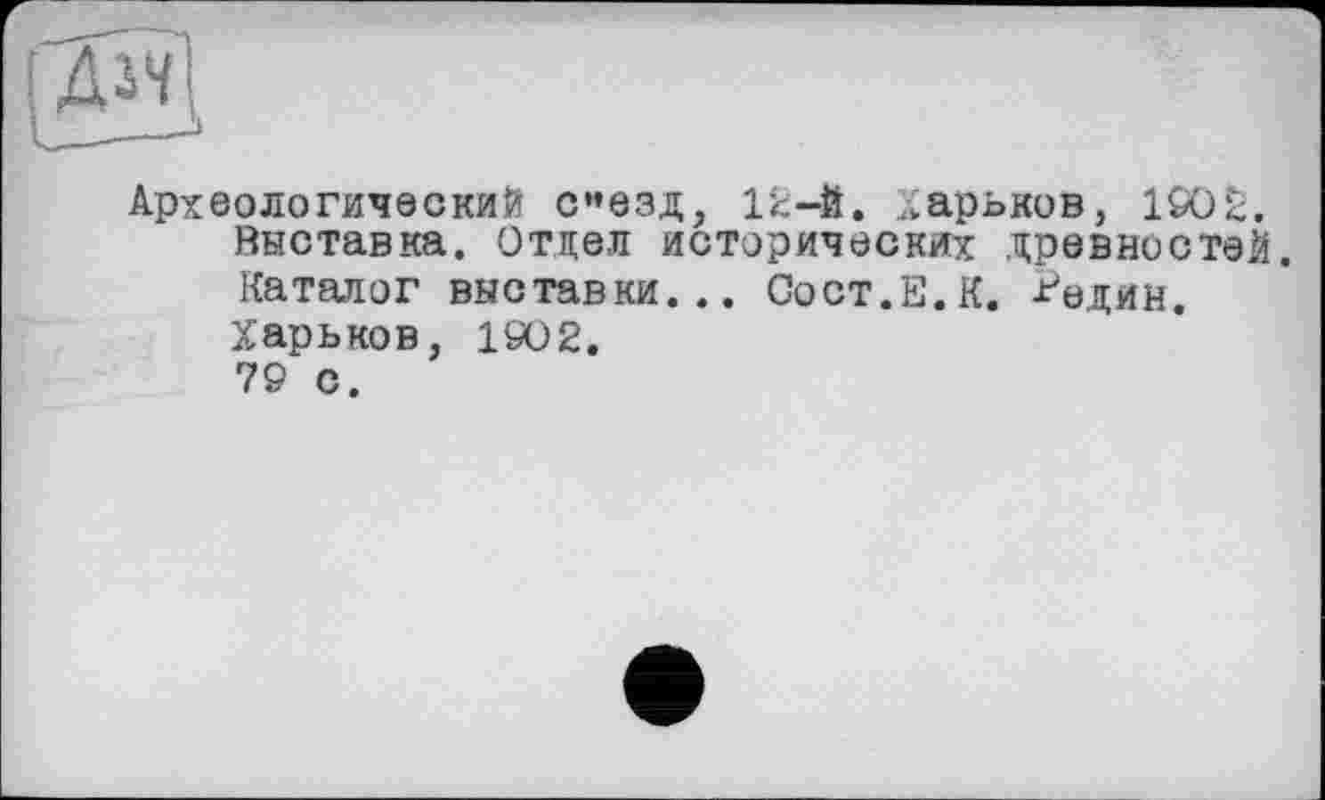 ﻿
Археологический сиезд, 12-Й. Харьков, 1902.
Выставка. Отдел исторических древностей.
Каталог выставки... Сост.Е.К. -Нздин.
Харьков, 1902.
79 с.